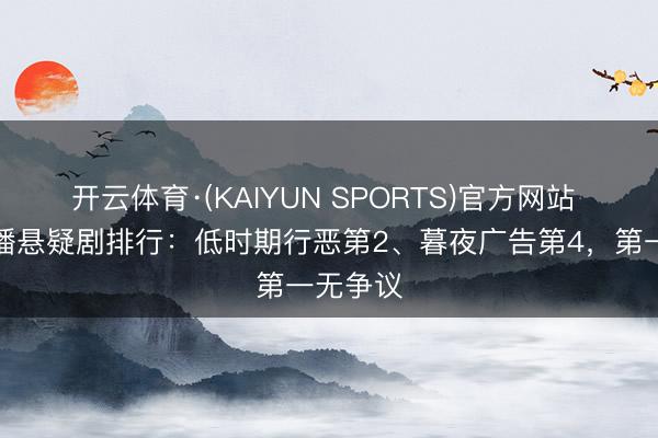 开云体育·(KAIYUN SPORTS)官方网站 最近热播悬疑剧排行:低时期行恶第2、暮夜广告第4,第一无争议