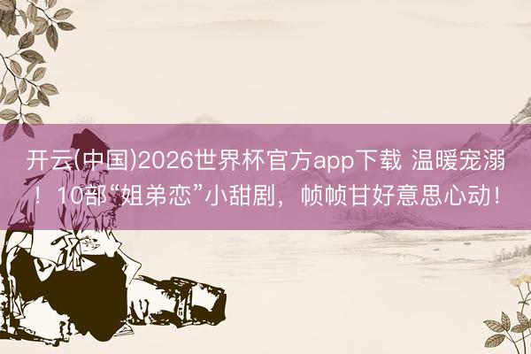 开云(中国)2026世界杯官方app下载 温暖宠溺!10部“姐弟恋”小甜剧,帧帧甘好意思心动!