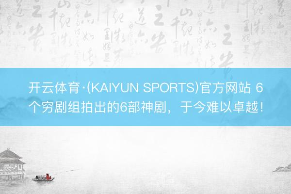 开云体育·(KAIYUN SPORTS)官方网站 6个穷剧组拍出的6部神剧，于今难以卓越！