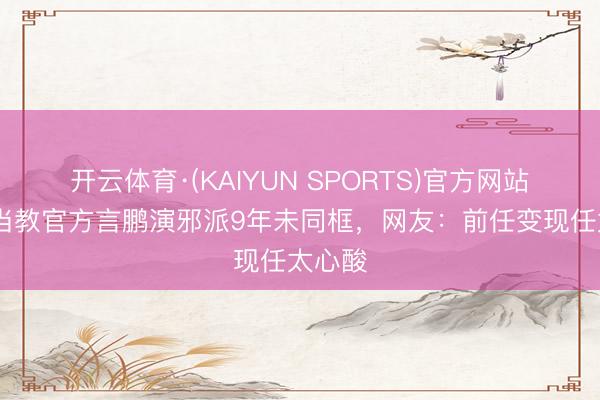 开云体育·(KAIYUN SPORTS)官方网站 程愫当教官方言鹏演邪派9年未同框，网友：前任变现任太心酸