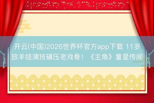开云(中国)2026世界杯官方app下载 11岁放羊娃演技碾压老戏骨！《主角》童星传闻