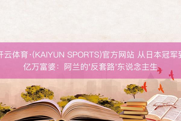 开云体育·(KAIYUN SPORTS)官方网站 从日本冠军到亿万富婆：阿兰的'反套路'东说念主生