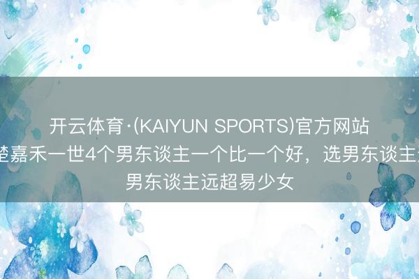 开云体育·(KAIYUN SPORTS)官方网站 《主角》楚嘉禾一世4个男东谈主一个比一个好，选男东谈主远超易少女