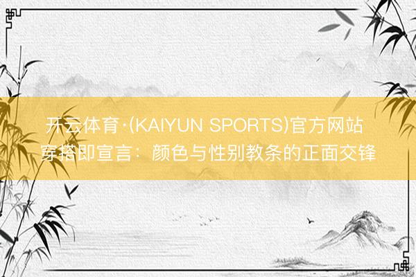 开云体育·(KAIYUN SPORTS)官方网站 穿搭即宣言:颜色与性别教条的正面交锋