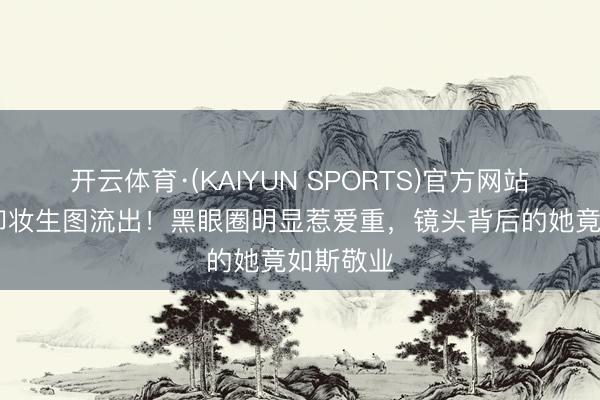 开云体育·(KAIYUN SPORTS)官方网站 李梓萌卸妆生图流出！黑眼圈明显惹爱重，镜头背后的她竟如斯敬业