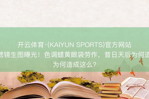 开云体育·(KAIYUN SPORTS)官方网站 那英无滤镜生图曝光！色调蜡黄眼袋劳作，昔日天后为何造成这么？