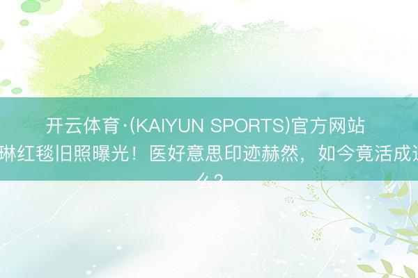 开云体育·(KAIYUN SPORTS)官方网站 关之琳红毯旧照曝光！医好意思印迹赫然，如今竟活成这么？