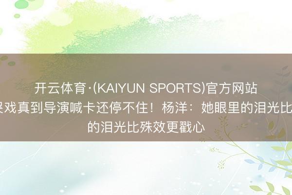开云体育·(KAIYUN SPORTS)官方网站 港姐季军哭戏真到导演喊卡还停不住！杨洋：她眼里的泪光比殊效更戳心