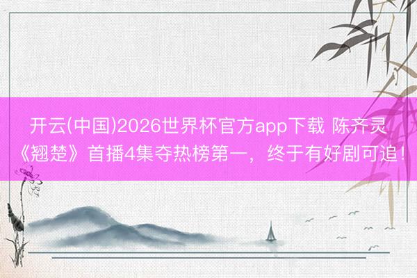 开云(中国)2026世界杯官方app下载 陈齐灵《翘楚》首播4集夺热榜第一，终于有好剧可追！