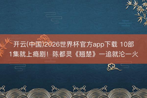 开云(中国)2026世界杯官方app下载 10部1集就上瘾剧！陈都灵《翘楚》一追就沦一火