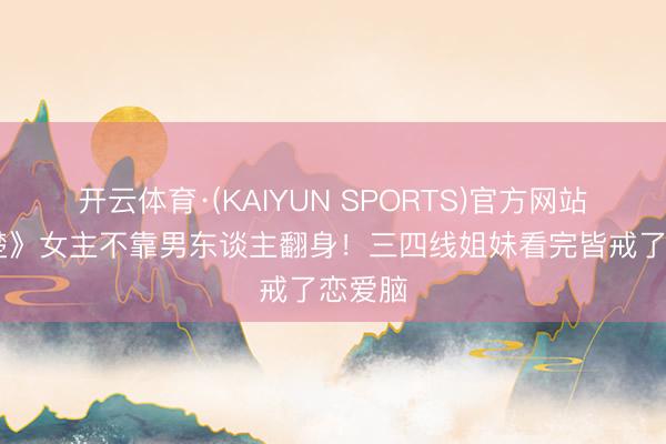 开云体育·(KAIYUN SPORTS)官方网站 《翘楚》女主不靠男东谈主翻身！三四线姐妹看完皆戒了恋爱脑