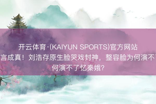 开云体育·(KAIYUN SPORTS)官方网站 张艺谋预言成真！刘浩存原生脸哭戏封神，整容脸为何演不了忆秦娥？