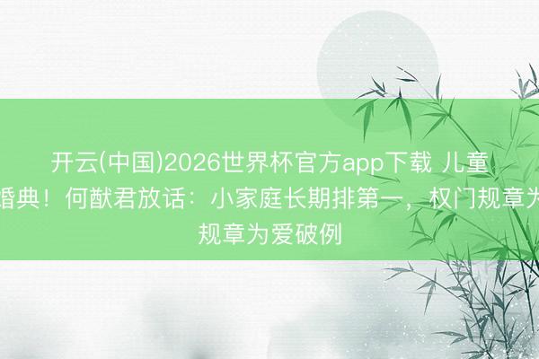 开云(中国)2026世界杯官方app下载 儿童节补办婚典！何猷君放话：小家庭长期排第一，权门规章为爱破例