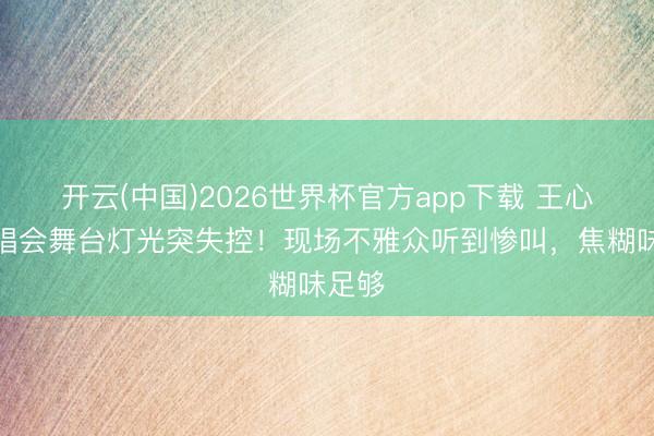 开云(中国)2026世界杯官方app下载 王心凌演唱会舞台灯光突失控！现场不雅众听到惨叫，焦糊味足够