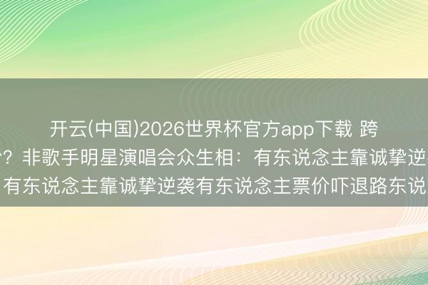 开云(中国)2026世界杯官方app下载 跨界开唱谁在捞金谁在圈粉？非歌手明星演唱会众生相：有东说念主靠诚挚逆袭有东说念主票价吓退路东说念主