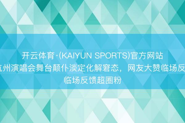 开云体育·(KAIYUN SPORTS)官方网站 张靓颖杭州演唱会舞台颠仆淡定化解窘态,网友大赞临场反馈超圈粉