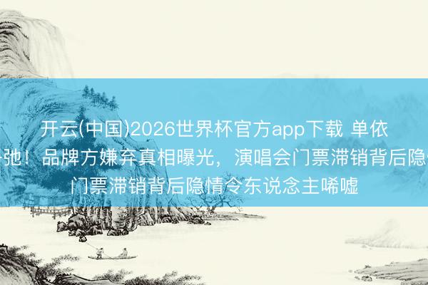 开云(中国)2026世界杯官方app下载 单依纯路东说念主缘坍弛!品牌方嫌弃真相曝光,演唱会门票滞销背后隐情令东说念主唏嘘