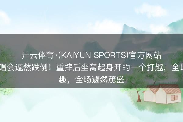 开云体育·(KAIYUN SPORTS)官方网站 张靓颖演唱会遽然跌倒!重摔后坐窝起身开的一个打趣,全场遽然茂盛