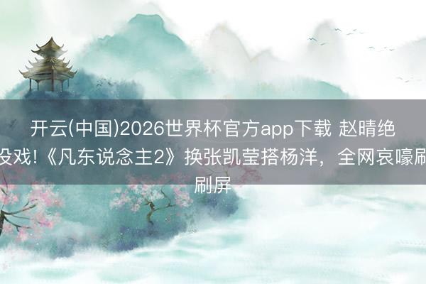 开云(中国)2026世界杯官方app下载 赵晴绝对没戏!《凡东说念主2》换张凯莹搭杨洋，全网哀嚎刷屏