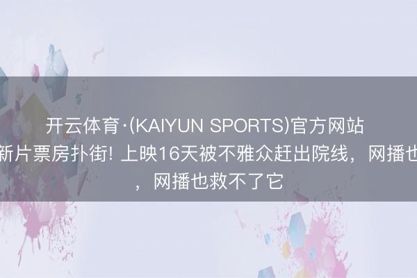 开云体育·(KAIYUN SPORTS)官方网站 影帝黄渤新片票房扑街! 上映16天被不雅众赶出院线，网播也救不了它