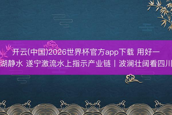 开云(中国)2026世界杯官方app下载 用好一湖静水 遂宁激流水上指示产业链丨波澜壮阔看四川