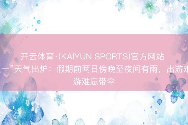 开云体育·(KAIYUN SPORTS)官方网站 成皆“五一”天气出炉：假期前两日傍晚至夜间有雨，出游难忘带伞