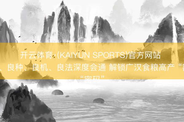 开云体育·(KAIYUN SPORTS)官方网站 肥土、良种、良机、良法深度会通 解锁广汉食粮高产 “密码”