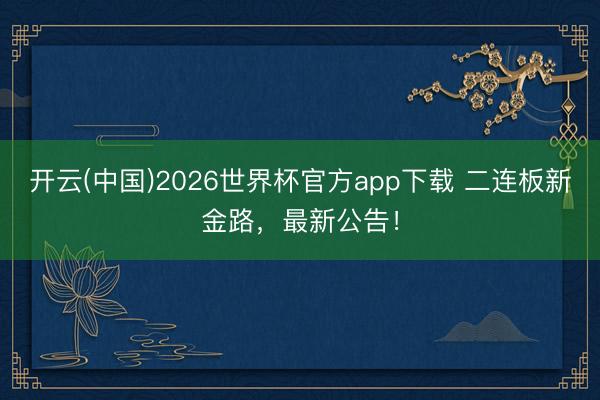 开云(中国)2026世界杯官方app下载 二连板新金路，最新公告！