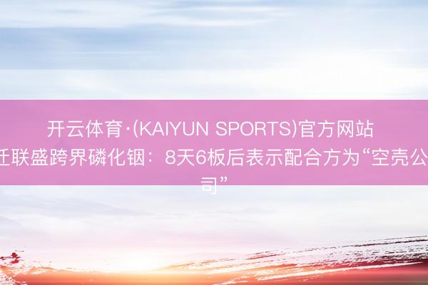开云体育·(KAIYUN SPORTS)官方网站 宿迁联盛跨界磷化铟：8天6板后表示配合方为“空壳公司”