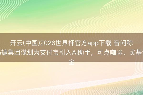 开云(中国)2026世界杯官方app下载 音问称蚂辘集团谋划为支付宝引入AI助手，可点咖啡、买基金