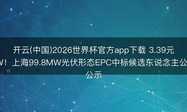 开云(中国)2026世界杯官方app下载 3.39元/W！上海99.8MW光伏形态EPC中标候选东说念主公示