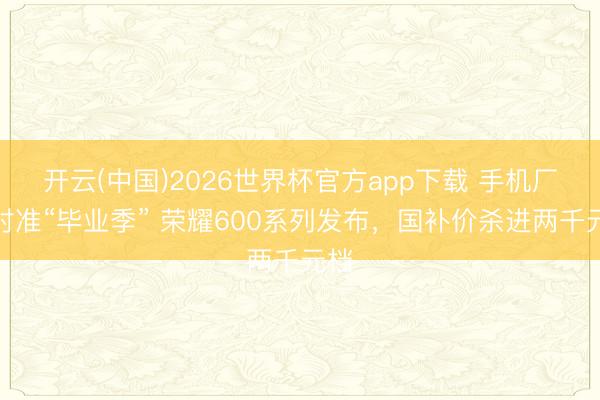 开云(中国)2026世界杯官方app下载 手机厂商对准“毕业季” 荣耀600系列发布，国补价杀进两千元档