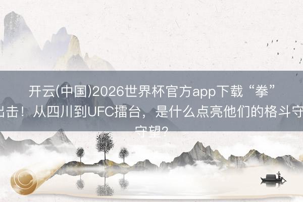开云(中国)2026世界杯官方app下载 “拳”力出击！从四川到UFC擂台，是什么点亮他们的格斗守望？