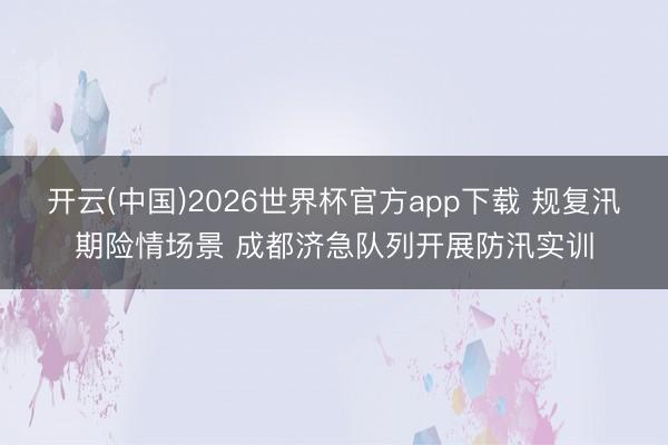 开云(中国)2026世界杯官方app下载 规复汛期险情场景 成都济急队列开展防汛实训