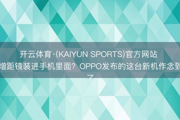 开云体育·(KAIYUN SPORTS)官方网站 把增距镜装进手机里面？OPPO发布的这台新机作念到了