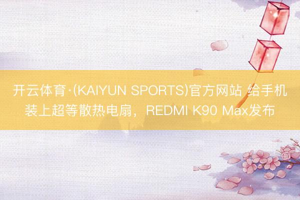 开云体育·(KAIYUN SPORTS)官方网站 给手机装上超等散热电扇，REDMI K90 Max发布