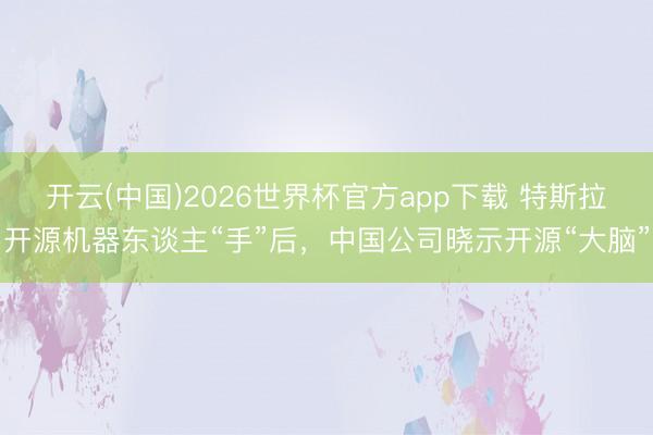 开云(中国)2026世界杯官方app下载 特斯拉开源机器东谈主“手”后，中国公司晓示开源“大脑”