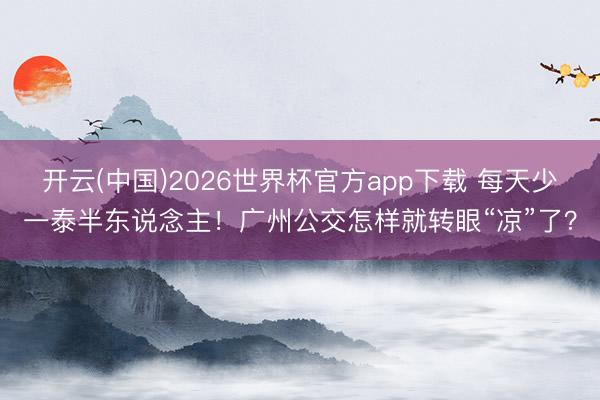 开云(中国)2026世界杯官方app下载 每天少一泰半东说念主！广州公交怎样就转眼“凉”了？