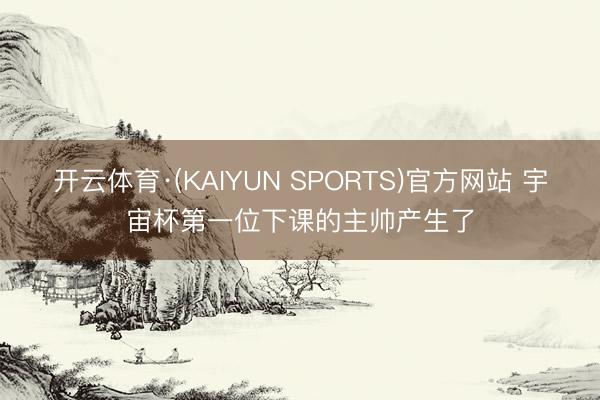 开云体育·(KAIYUN SPORTS)官方网站 宇宙杯第一位下课的主帅产生了