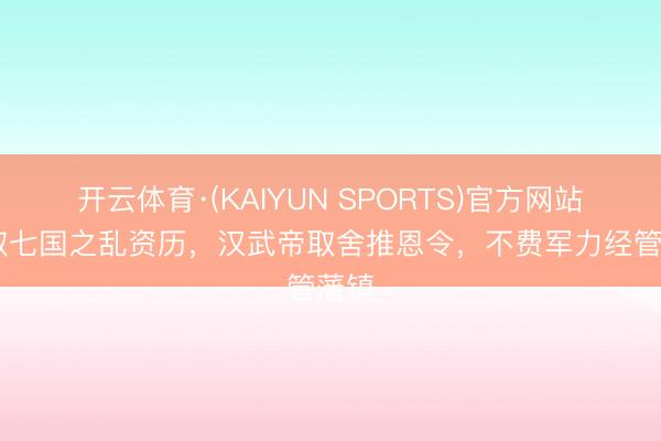 开云体育·(KAIYUN SPORTS)官方网站 吸取七国之乱资历，汉武帝取舍推恩令，不费军力经管藩镇