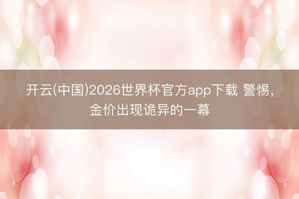 开云(中国)2026世界杯官方app下载 警惕，金价出现诡异的一幕