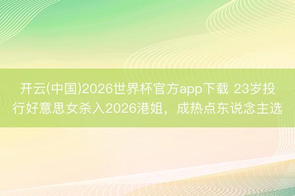 开云(中国)2026世界杯官方app下载 23岁投行好意思女杀入2026港姐，成热点东说念主选