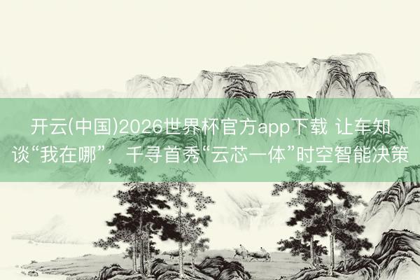 开云(中国)2026世界杯官方app下载 让车知谈“我在哪”，千寻首秀“云芯一体”时空智能决策