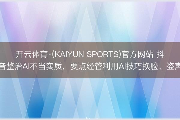 开云体育·(KAIYUN SPORTS)官方网站 抖音整治AI不当实质,要点经管利用AI技巧换脸、盗声