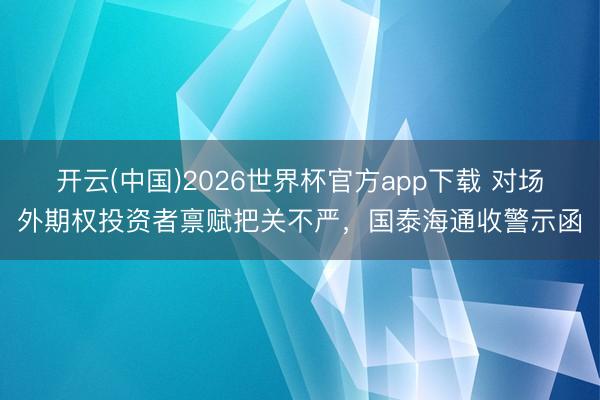 开云(中国)2026世界杯官方app下载 对场外期权投资者禀赋把关不严，国泰海通收警示函