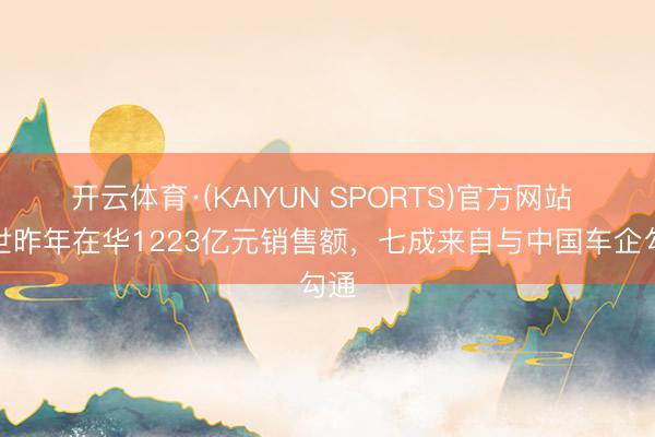 开云体育·(KAIYUN SPORTS)官方网站 博世昨年在华1223亿元销售额,七成来自与中国车企勾通