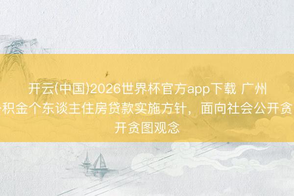 开云(中国)2026世界杯官方app下载 广州纠正公积金个东谈主住房贷款实施方针，面向社会公开贪图观念