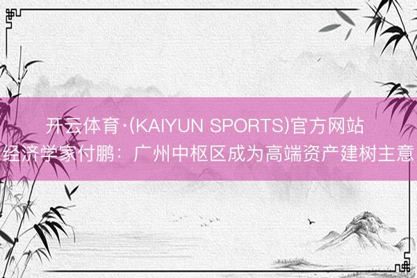 开云体育·(KAIYUN SPORTS)官方网站 经济学家付鹏：广州中枢区成为高端资产建树主意