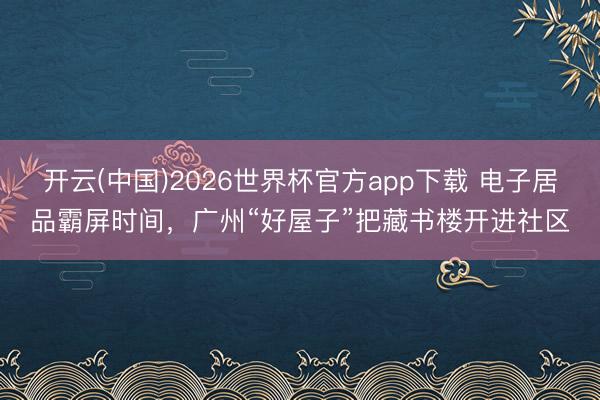 开云(中国)2026世界杯官方app下载 电子居品霸屏时间，广州“好屋子”把藏书楼开进社区