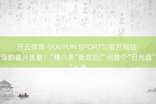 开云体育·(KAIYUN SPORTS)官方网站 保利海韵首开售罄！“穗八条”新政后广州首个“日光盘”出身